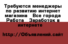 Требуются менеджеры по развитию интернет-магазина - Все города Работа » Заработок в интернете   